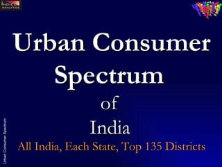 Urban Consumer Spectrum   of  India   All India, Each State, Top 135 Districts 