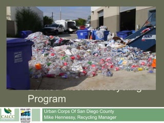 Earned Income Recycling
Program
   Urban Corps Of San Diego County
   Mike Hennessy, Recycling Manager
 