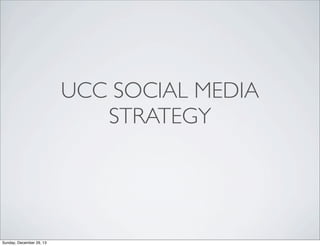 UCC SOCIAL MEDIA
STRATEGY

Sunday, December 29, 13

 