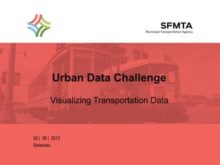 SFMTA Municipal Transportation Agency Image: Historic Car number 1 and 162 on Embarcadero




                          Urban Data Challenge
                         Visualizing Transportation Data



               02 | 06 | 2013
               Swissnex
 