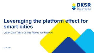 Leveraging the platform effect for
smart cities
13.05.2022
Urban Data Talks / Dr.-Ing. Alanus von Radecki
 