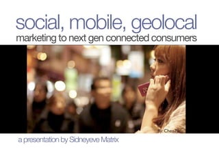 social, mobile, geolocal
marketing to next gen connected consumers
a presentation by Sidneyeve Matrix
 