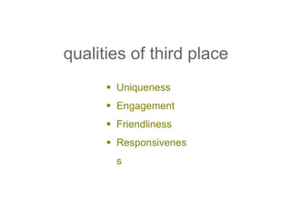  Uniqueness
 Engagement
 Friendliness
 Responsivenes
s
qualities of third place
 