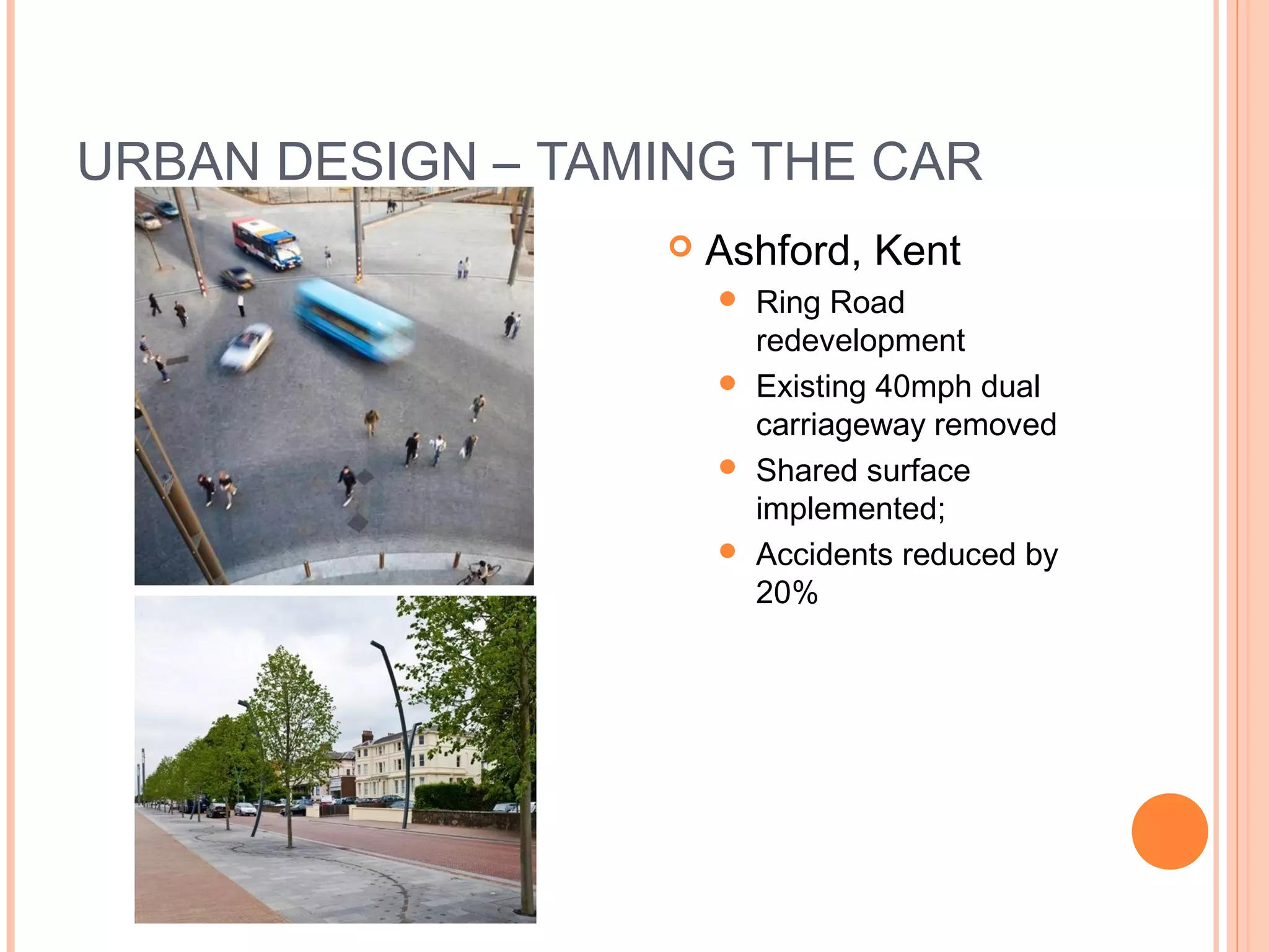URBAN DESIGN – TAMING THE CAR
 Ashford, Kent
 Ring Road
redevelopment
 Existing 40mph dual
carriageway removed
 Shared surface
implemented;
 Accidents reduced by
20%
 