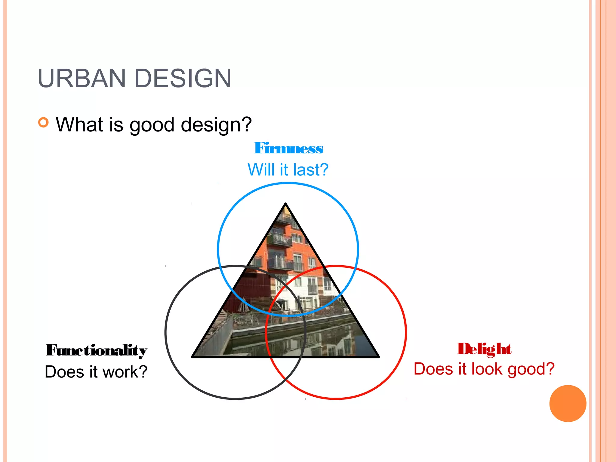 URBAN DESIGN
 What is good design?
Firmness
Will it last?
Delight
Does it look good?
Functionality
Does it work?
 