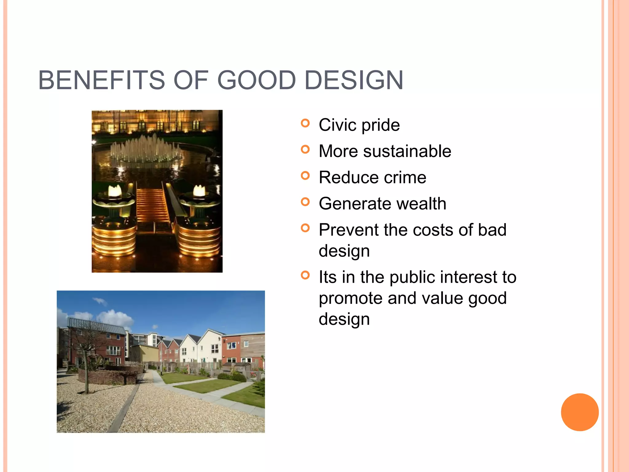 BENEFITS OF GOOD DESIGN
 Civic pride
 More sustainable
 Reduce crime
 Generate wealth
 Prevent the costs of bad
design
 Its in the public interest to
promote and value good
design
 