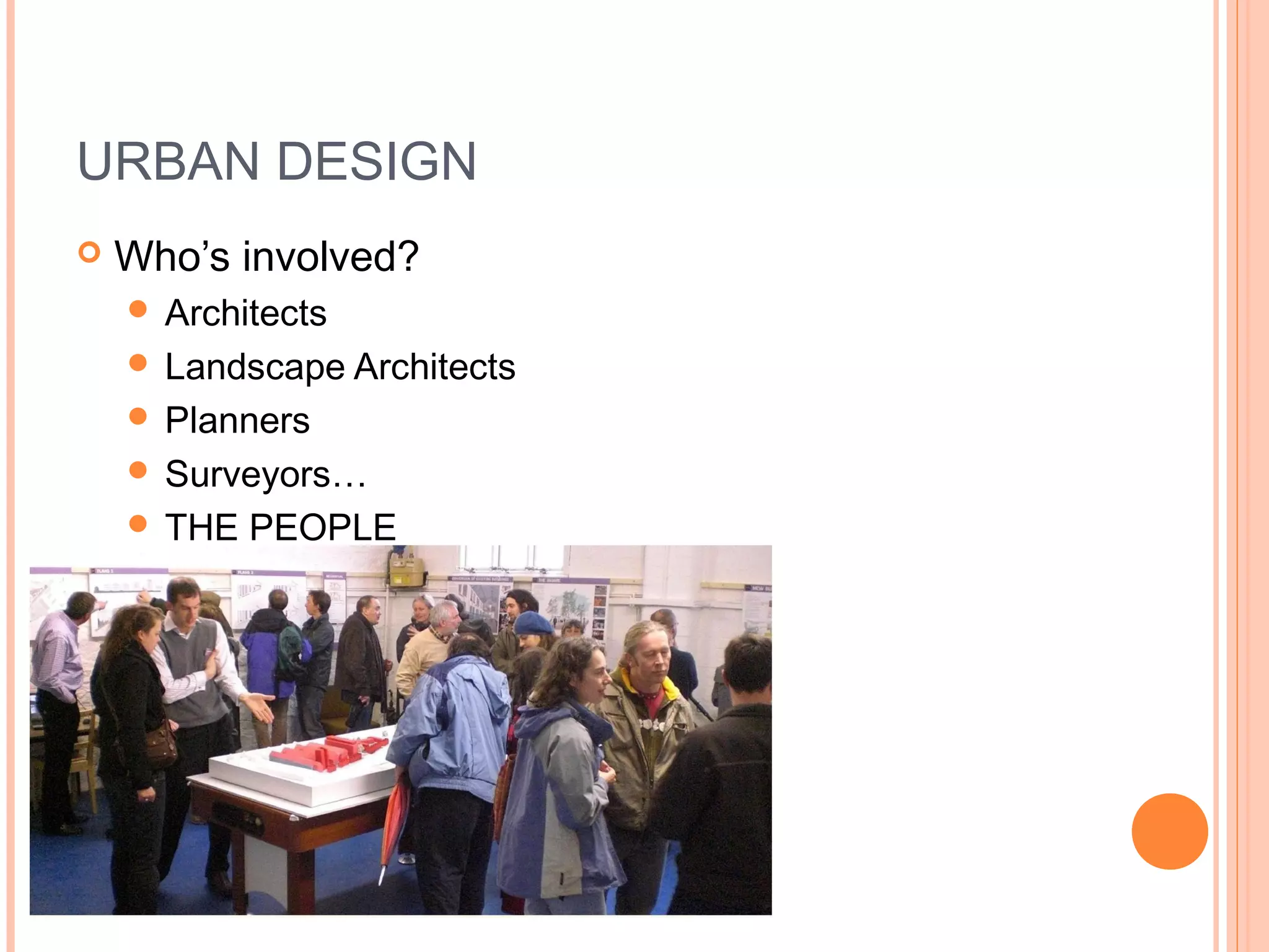 URBAN DESIGN
 Who’s involved?
 Architects
 Landscape Architects
 Planners
 Surveyors…
 THE PEOPLE
 