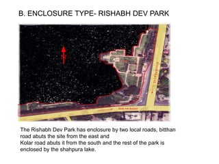 B. ENCLOSURE TYPE- RISHABH DEV PARK
The Rishabh Dev Park has enclosure by two local roads, bitthan
road abuts the site from the east and
Kolar road abuts it from the south and the rest of the park is
enclosed by the shahpura lake.
 