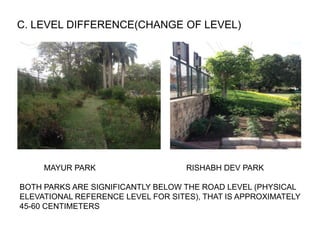 C. LEVEL DIFFERENCE(CHANGE OF LEVEL)
MAYUR PARK RISHABH DEV PARK
BOTH PARKS ARE SIGNIFICANTLY BELOW THE ROAD LEVEL (PHYSICAL
ELEVATIONAL REFERENCE LEVEL FOR SITES), THAT IS APPROXIMATELY
45-60 CENTIMETERS
 