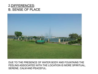 2.DIFFERENCES:
B. SENSE OF PLACE
DUE TO THE PRESENCE OF WATER BODY AND FOUNTAINS THE
FEELING ASSOCIATED WITH THE LOCATION IS MORE SPIRITUAL,
SERENE, CALM AND PEACEFUL.
 
