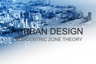 URBAN DESIGN
CONCENTRIC ZONE THEORY
 