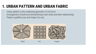 • Urban pattern is the underlying geometry of city form
• Arrangement of built environment(mass and voids and their relati...
