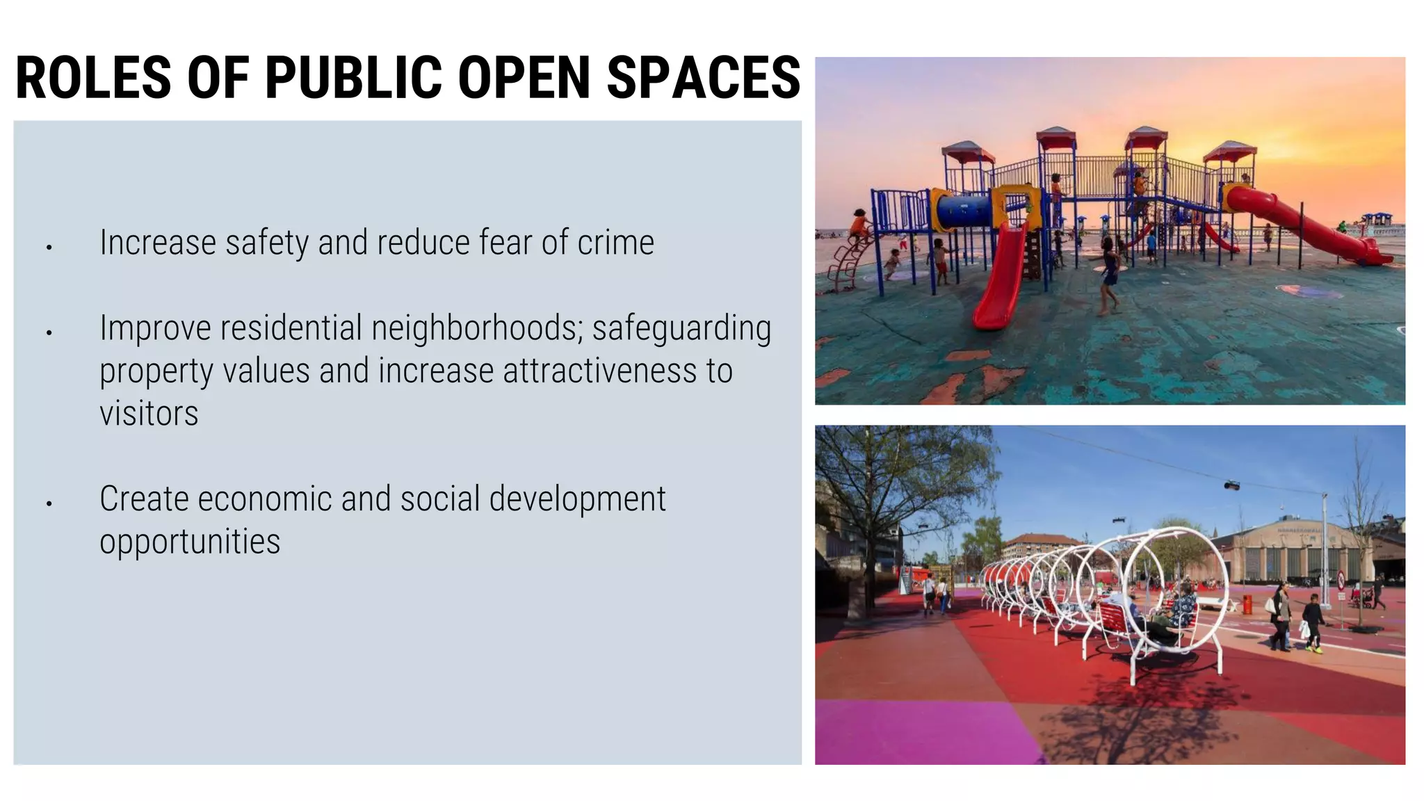 • Increase safety and reduce fear of crime
• Improve residential neighborhoods; safeguarding
property values and increase attractiveness to
visitors
• Create economic and social development
opportunities
ROLES OF PUBLIC OPEN SPACES
 