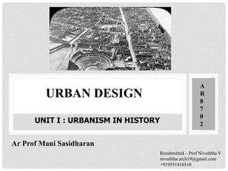 URBAN DESIGN
UNIT I : URBANISM IN HISTORY
A
R
8
7
0
2
Ar Prof Mani Sasidharan
Resubmitted – Prof Niveditha V
niveditha.arch19@gmail.com
+919551416510
 