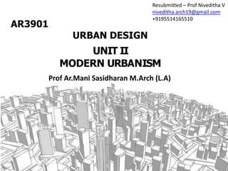 UNIT II
MODERN URBANISM
Resubmitted – Prof Niveditha V
niveditha.arch19@gmail.com
+9195514165510
Prof Ar.Mani Sasidharan M.Arch (L.A)
AR3901
URBAN DESIGN
 
