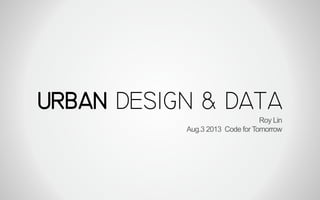URBAN DESIGN & DATA
Roy Lin
Aug.3 2013 Code for Tomorrow
 