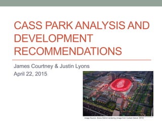 CASS PARK ANALYSIS AND
DEVELOPMENT
RECOMMENDATIONS
James Courtney & Justin Lyons
April 22, 2015
Image Source: Arena District rendering (image from Curbed Detroit, 2014)
 