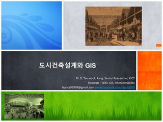 도시건축설계와 GIS
Ph.D, Tae wook, kang. Senior Researcher, KICT
Interests – BIM, GIS, Interoperability
laputa99999@gmail.com www.facebook.com/laputa999
 
