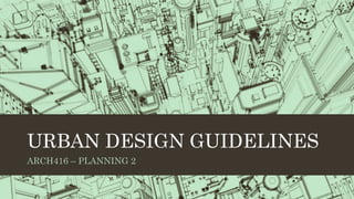 URBAN DESIGN GUIDELINES
ARCH416 – PLANNING 2
 