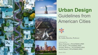 Urban Design
Guidelines from
American Cities
Submitted to:
Dr. Sudha Shrestha, Professor
Submitted by:
Mona Nakarmi | PUL078MSUrP009
Neha Rathi | PUL078MSUrP010
Pampha Moktan | PUL078MSUrP011
Prabal Dahal | PUL078MSUrP012
March 2022
 