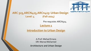 ARC 523,ARCN423,ARCn423: Urban Design
Level: 4 (Fall-2024)
Pre-requisite: ARCN324
Lecture 1
Introduction to Urban Design
A.Prof :Mehad Emara
DR: Marwa Mohamed
Architecture and Urban Design
 