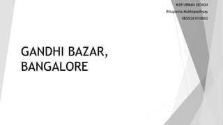 GANDHI BAZAR,
BANGALORE
M39 URBAN DESIGN
Rituparna Mukhopadhyay
18GSOA1010002
 