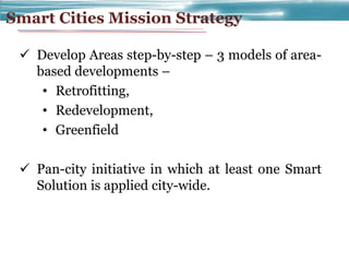 Smart Cities Mission Strategy
 Develop Areas step-by-step – 3 models of area-
based developments –
• Retrofitting,
• Rede...