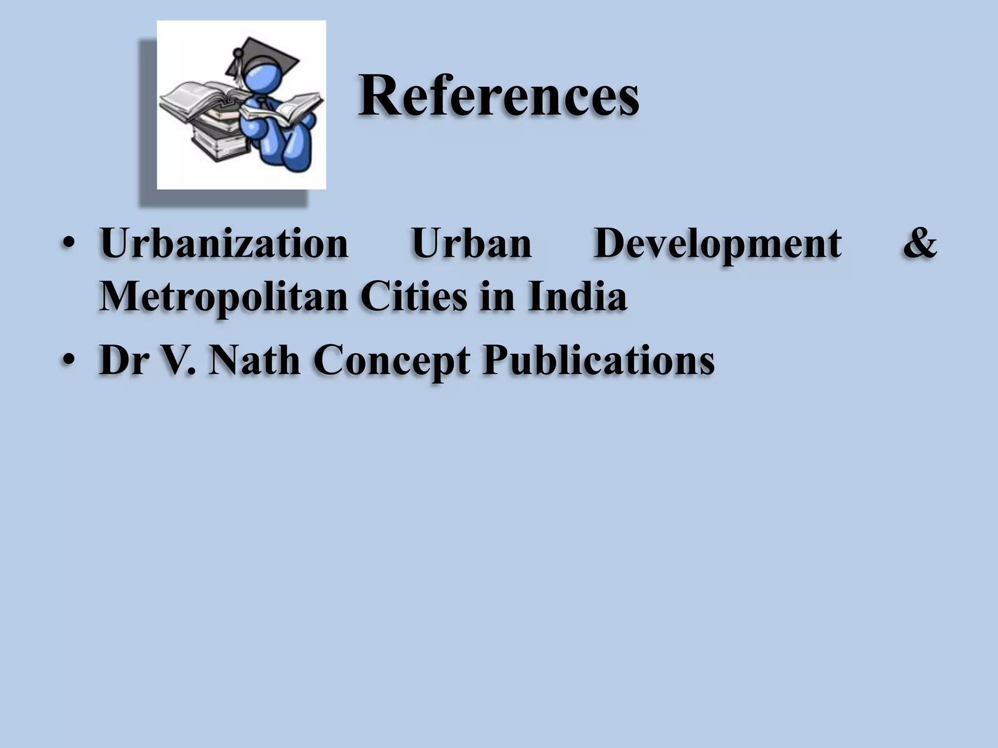 References
• Urbanization Urban Development
Metropolitan Cities in India
• Dr V. Nath Concept Publications

&

 