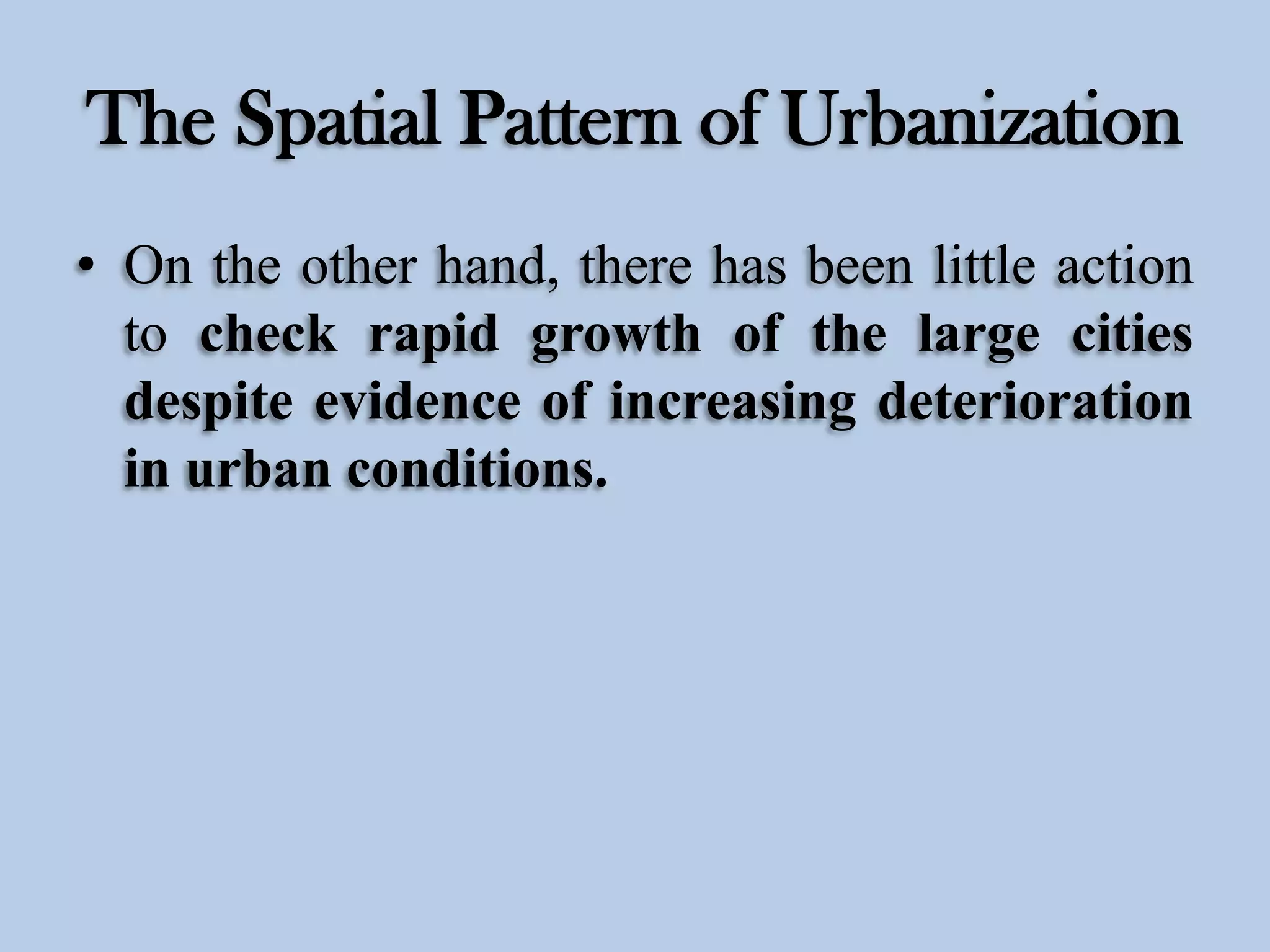 The Spatial Pattern of Urbanization
• On the other hand, there has been little action
to check rapid growth of the large cities
despite evidence of increasing deterioration
in urban conditions.

 