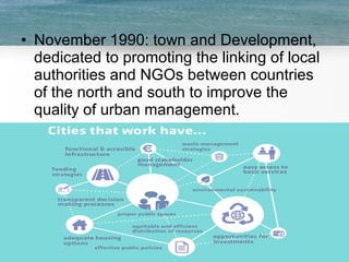 • November 1990: town and Development,
dedicated to promoting the linking of local
authorities and NGOs between countries
of the north and south to improve the
quality of urban management.
 