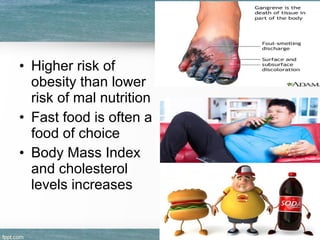 • Higher risk of
obesity than lower
risk of mal nutrition
• Fast food is often a
food of choice
• Body Mass Index
and cholesterol
levels increases
 