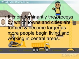 • It is predominantly the process
by which towns and cities are
formed & become larger as
more people begin living and
working in central areas.
 