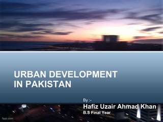 URBAN DEVELOPMENT
IN PAKISTAN
           By :-
           Hafiz Uzair Ahmad Khan
           B.S Final Year
 