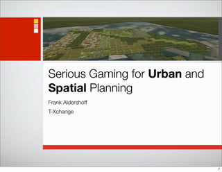 Serious Gaming for Urban and
Spatial Planning
Frank Aldershoff
T-Xchange




                               1
 