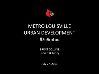 METRO LOUISVILLE
URBAN DEVELOPMENT
#SoBroLou
BRENT COLLINS
Luckett & Farley
July 27, 2013
 