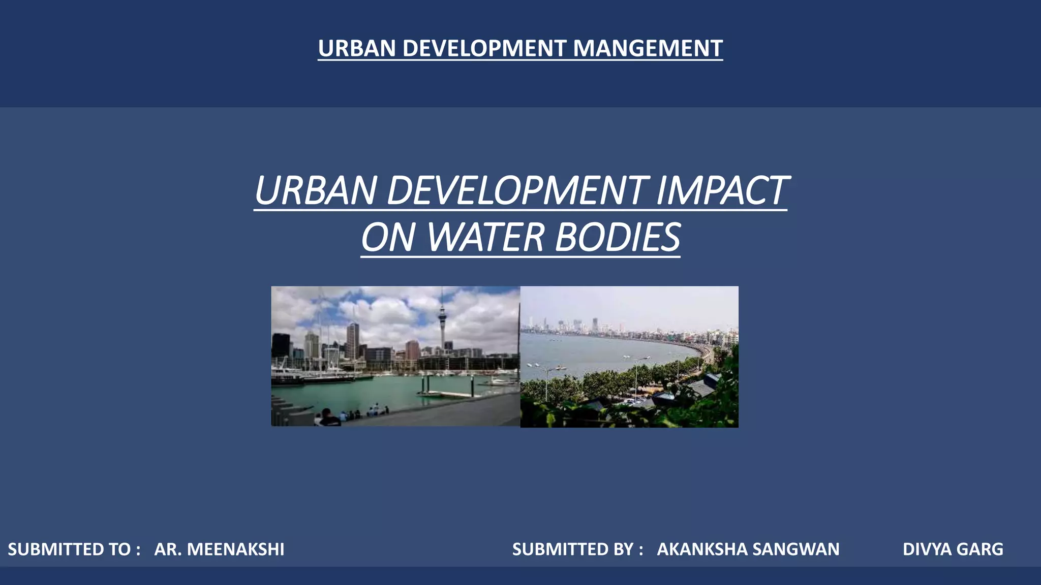 URBAN DEVELOPMENT IMPACT
ON WATER BODIES
URBAN DEVELOPMENT MANGEMENT
SUBMITTED BY : AKANKSHA SANGWAN DIVYA GARGSUBMITTED TO : AR. MEENAKSHI
 
