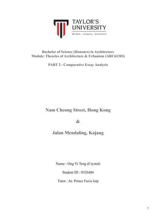 Bachelor of Science (Honours) in Architecture
Module: Theories of Architecture & Urbanism (ARC61303)
PART 2 : Comparative Essay Analysis
Nam Cheong Street, Hong Kong
&
Jalan Mendaling, Kajang
Name : Ong Yi Teng (Crystal)
Student ID : 0326486
Tutor : Ar. Prince Favis Isip
1
 