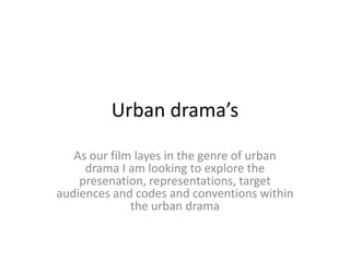 Urban drama’s

   As our film layes in the genre of urban
     drama I am looking to explore the
    presenation, representations, target
audiences and codes and conventions within
              the urban drama
 