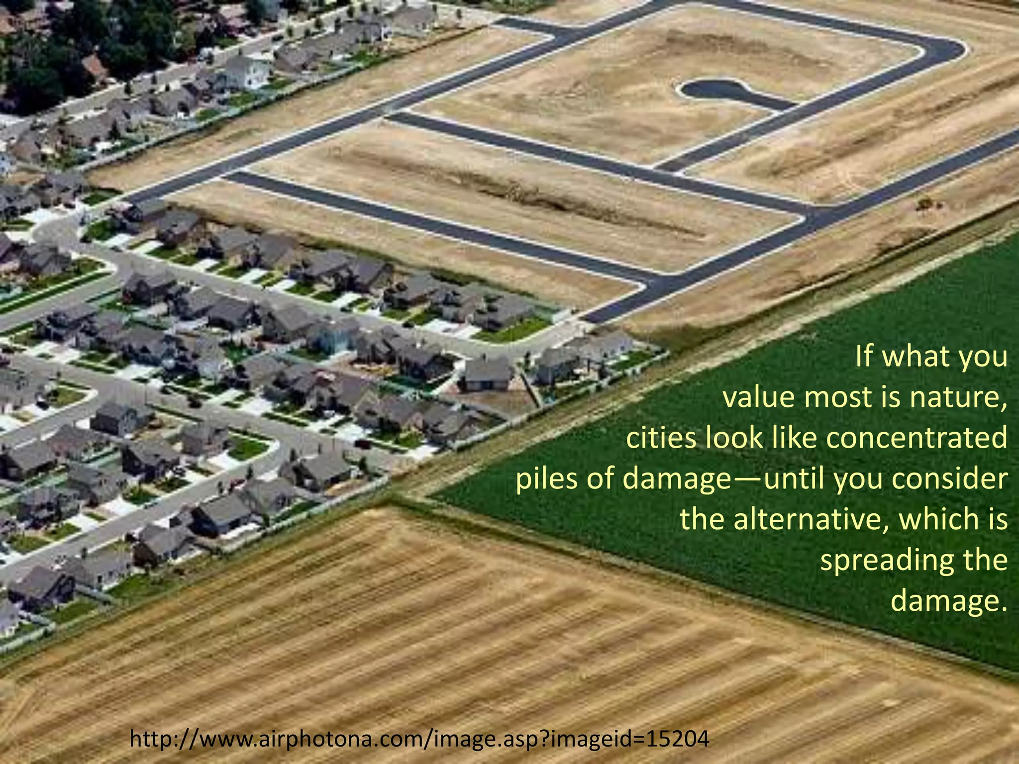 If what you
value most is nature,
cities look like concentrated
piles of damage—until you consider
the alternative, which is
spreading the
damage.
http://www.airphotona.com/image.asp?imageid=15204
 