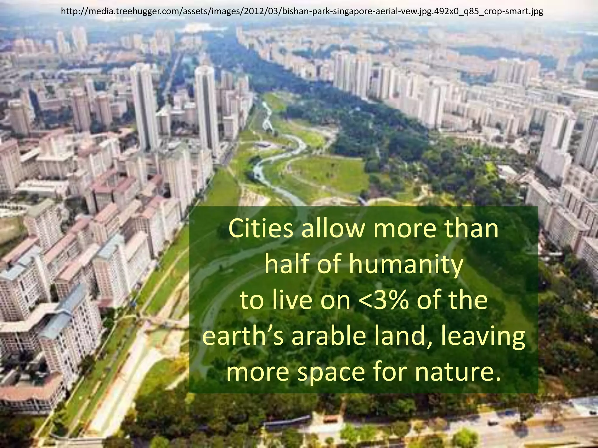 Cities allow more than
half of humanity
to live on <3% of the
earth’s arable land, leaving
more space for nature.
http://media.treehugger.com/assets/images/2012/03/bishan-park-singapore-aerial-vew.jpg.492x0_q85_crop-smart.jpg
 
