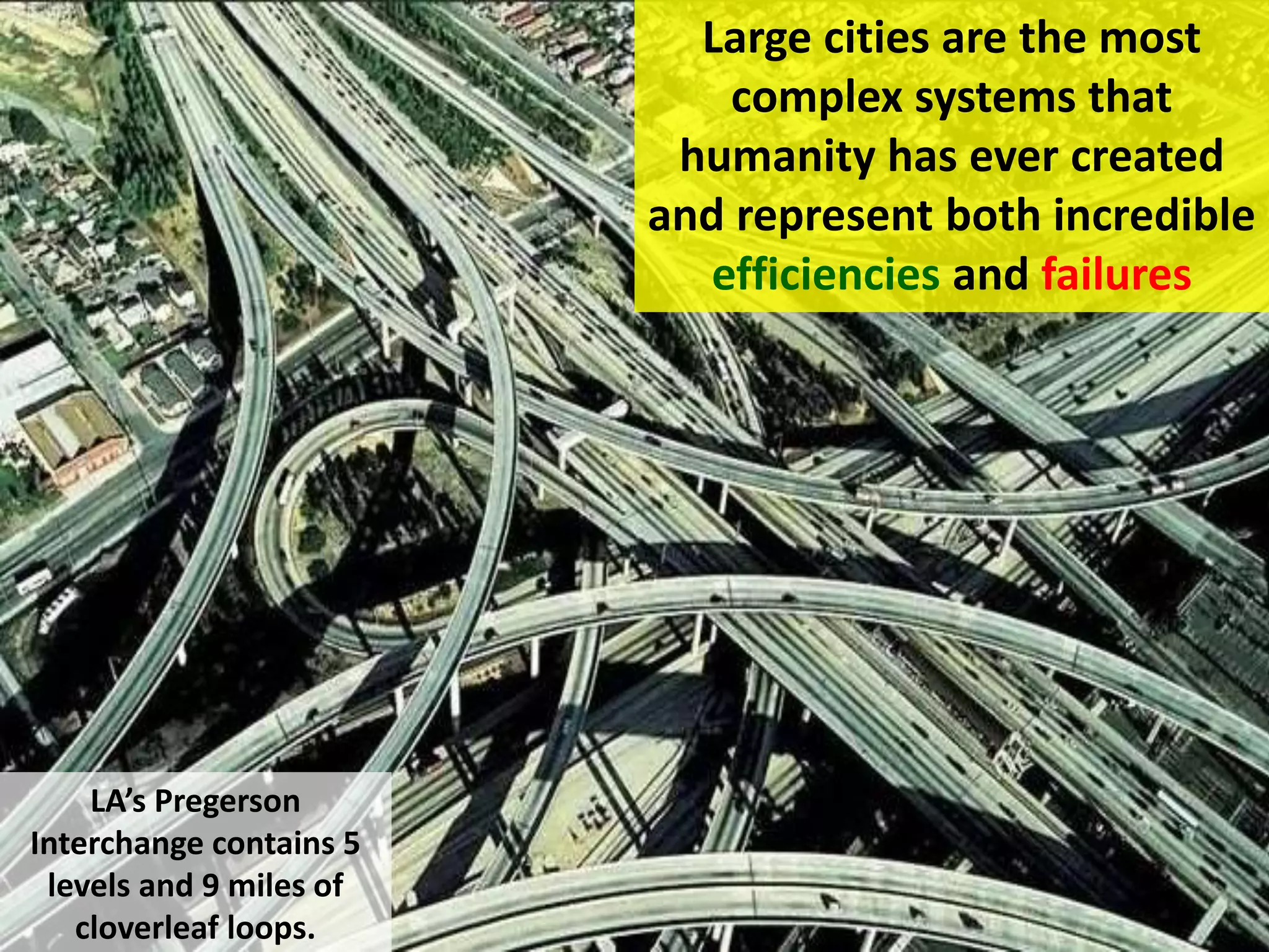 Large cities are the most
complex systems that
humanity has ever created
and represent both incredible
efficiencies and failures
LA’s Pregerson
Interchange contains 5
levels and 9 miles of
cloverleaf loops.
 