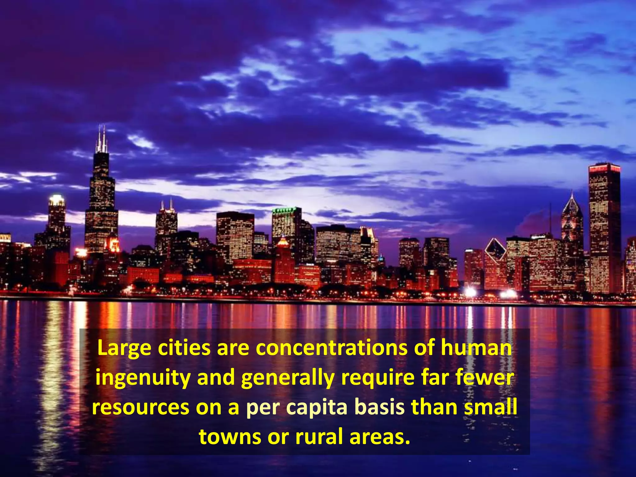 Large cities are concentrations of human
ingenuity and generally require far fewer
resources on a per capita basis than small
towns or rural areas.
 