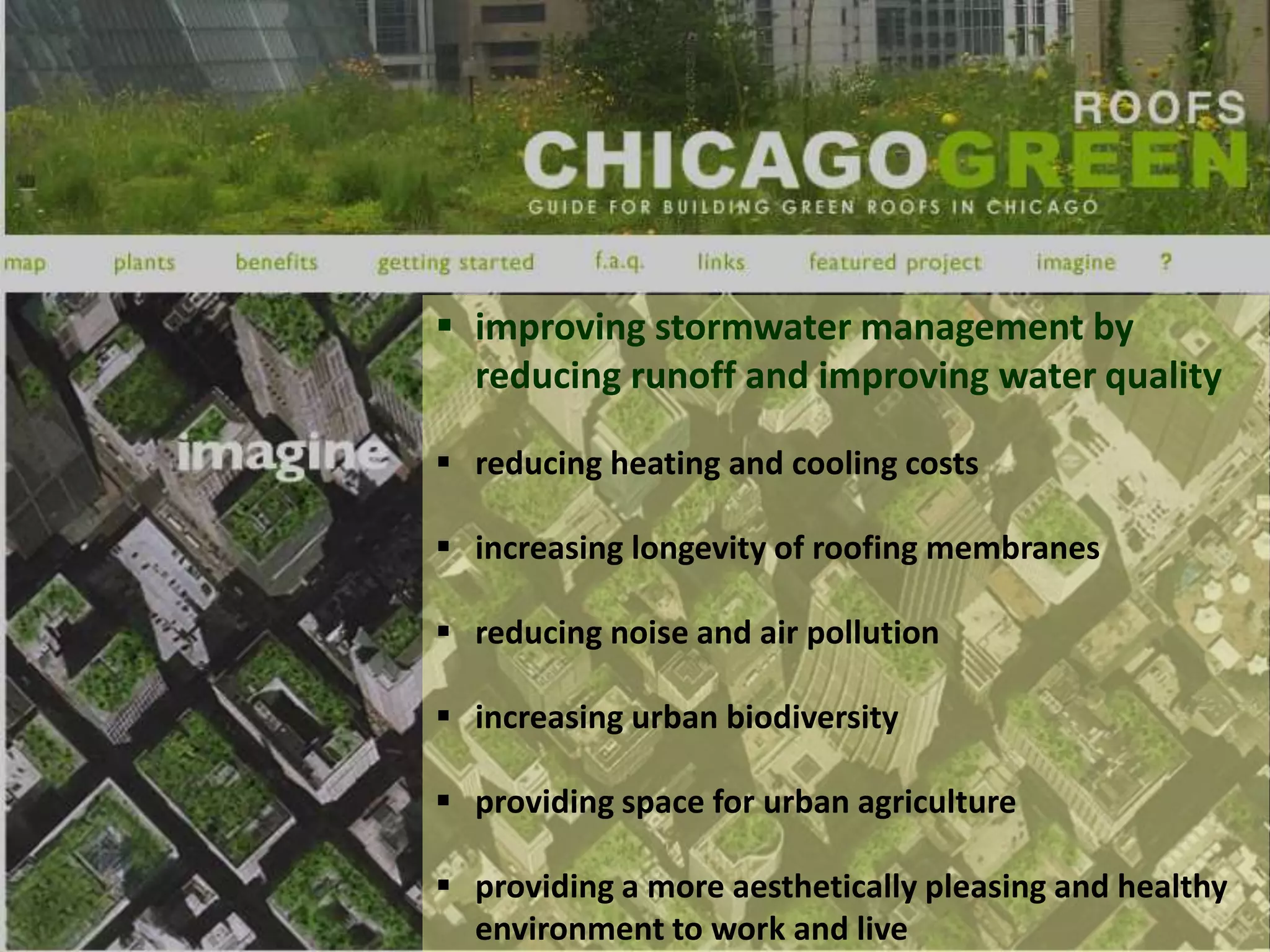  improving stormwater management by
reducing runoff and improving water quality
 reducing heating and cooling costs
 increasing longevity of roofing membranes
 reducing noise and air pollution
 increasing urban biodiversity
 providing space for urban agriculture
 providing a more aesthetically pleasing and healthy
environment to work and live
 