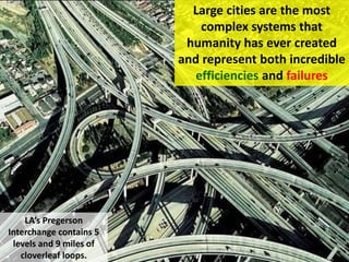 Large cities are the most
complex systems that
humanity has ever created
and represent both incredible
efficiencies and failures
LA’s Pregerson
Interchange contains 5
levels and 9 miles of
cloverleaf loops.
 