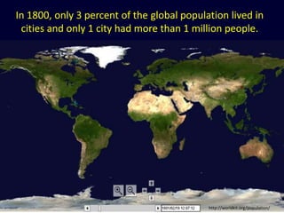 In 1800, only 3 percent of the global population lived in
cities and only 1 city had more than 1 million people.
http://worldkit.org/population/
 