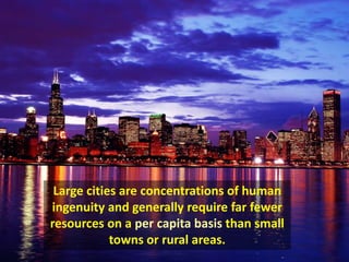 Large cities are concentrations of human
ingenuity and generally require far fewer
resources on a per capita basis than small
towns or rural areas.
 