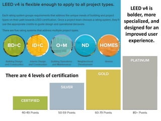 LEED v4 is
bolder, more
specialized, and
designed for an
improved user
experience.
There are 4 levels of certification
 