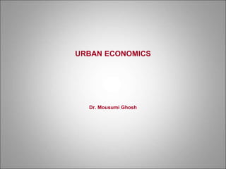 URBAN ECONOMICS
Dr. Mousumi Ghosh
 