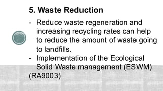 5. Waste Reduction
- Reduce waste regeneration and
increasing recycling rates can help
to reduce the amount of waste going
to landfills.
- Implementation of the Ecological
Solid Waste management (ESWM)
(RA9003)
 