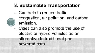 3. Sustainable Transportation
- Can help to reduce traffic
congestion, air pollution, and carbon
emission.
- Cities can also promote the use of
electric or hybrid vehicles as an
alternative to traditional-gas
powered cars.
 